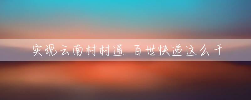 实现云南村村通 百世快递这么干